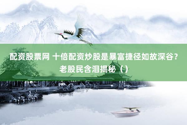 配资股票网 十倍配资炒股是暴富捷径如故深谷？老股民含泪揭秘（）