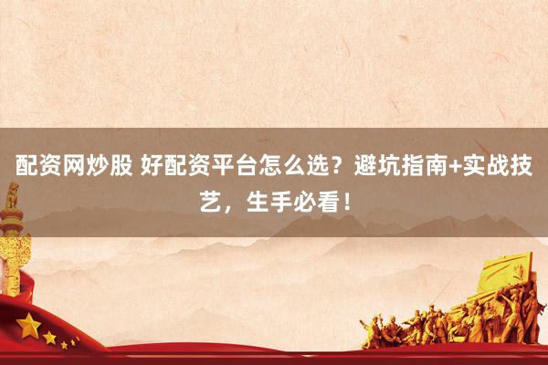 配资网炒股 好配资平台怎么选？避坑指南+实战技艺，生手必看！