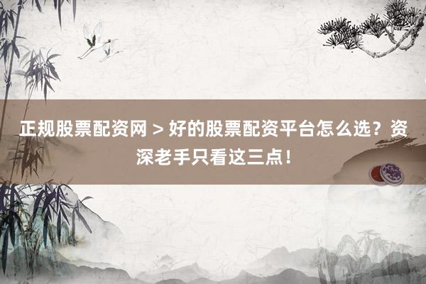 正规股票配资网 > 好的股票配资平台怎么选？资深老手只看这三点！
