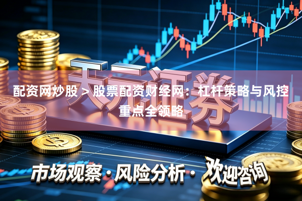 配资网炒股 > 股票配资财经网：杠杆策略与风控重点全领略