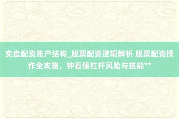 实盘配资账户结构_股票配资逻辑解析 股票配资操作全攻略，钟看懂杠杆风险与技能**